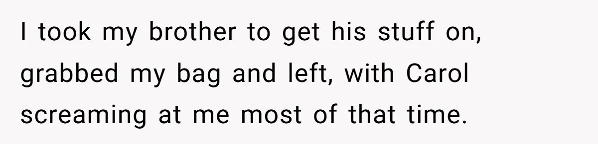 I took my brother to get his stuff on, grabbed my bag and left, with Carol screaming at me most of that time.