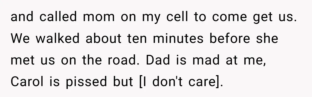 and called mom on my cell to come get us. We walked about ten minutes before she met us on the road. Dad is mad at me, Carol is pissed...