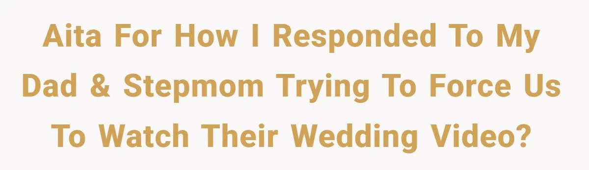 AITA for how I responded to my dad & stepmom trying to force us to watch their wedding video?