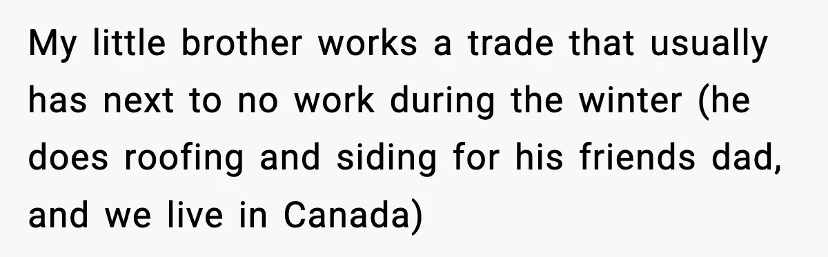 Brother Gets Kicked Out After Letting His Pregnant Sister-in-Law Shovel Snow My little brother works a trade that usually has next to no work during the winter (he does roofing and siding for his friends dad, and we live in Canada)