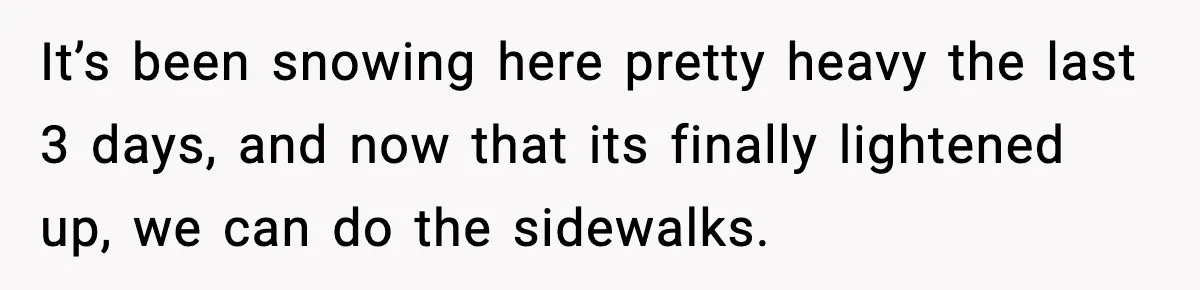 Brother Gets Kicked Out After Letting His Pregnant Sister-in-Law Shovel Snow It’s been snowing here pretty heavy the last 3 days, and now that its finally lightened up, we can do the sidewalks.