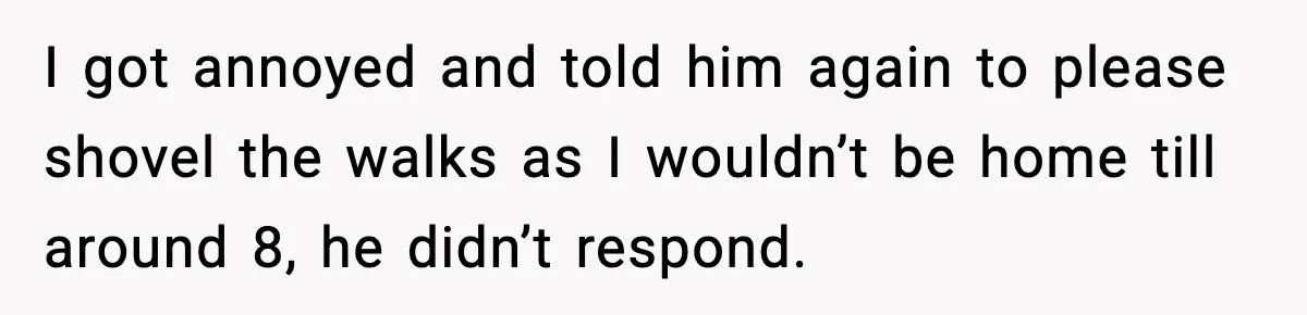 Brother Gets Kicked Out After Letting His Pregnant Sister-in-Law Shovel Snow I got annoyed and told him again to please shovel the walks as I wouldn’t be home till around 8, he didn’t respond.