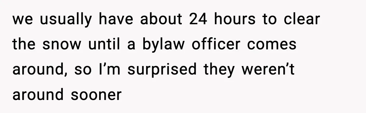 Brother Gets Kicked Out After Letting His Pregnant Sister-in-Law Shovel Snow we usually have about 24 hours to clear the snow until a bylaw officer comes around, so I’m surprised they weren’t around sooner