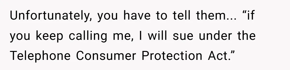 Unfortunately, you have to tell them... “if you keep calling me, I will sue under the Telephone Consumer Protection Act.”