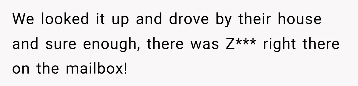 We looked it up and drove by their house and sure enough, there was Z*** right there on the mailbox!