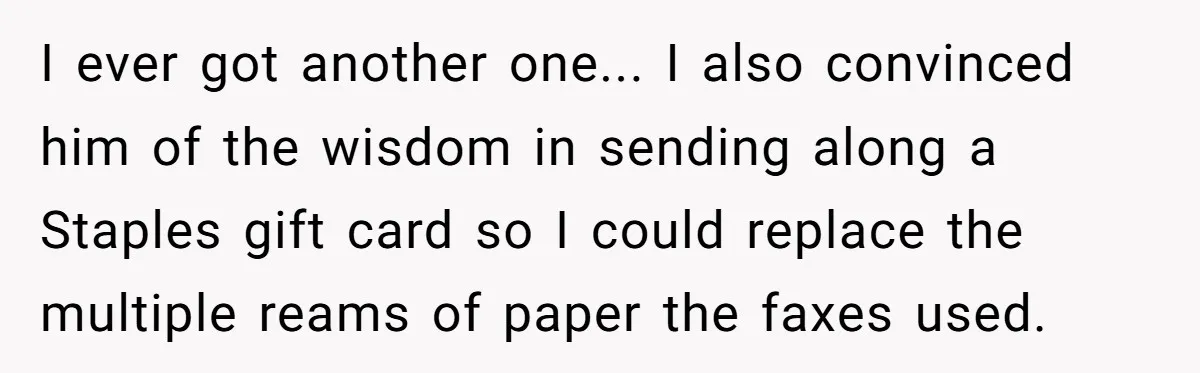 I ever got another one... I also convinced him of the wisdom in sending along a Staples gift card so I could replace the multiple reams of paper the faxes...