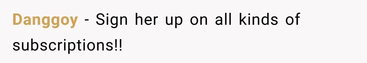 Danggoy - Sign her up on all kinds of subscriptions!!