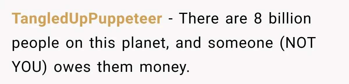 TangledUpPuppeteer - There are 8 billion people on this planet, and someone (NOT YOU) owes them money.