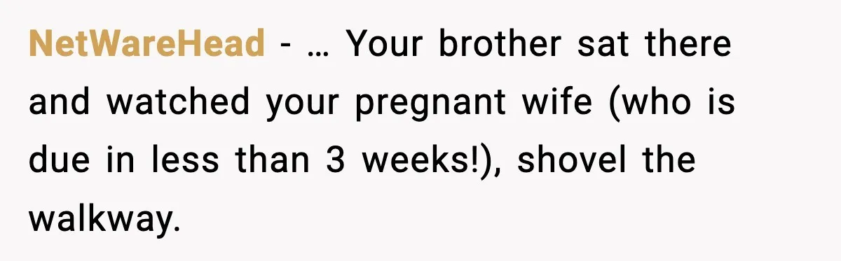 Brother Gets Kicked Out After Letting His Pregnant Sister-in-Law Shovel Snow NetWareHead - … Your brother sat there and watched your pregnant wife (who is due in less than 3 weeks!), shovel the walkway.