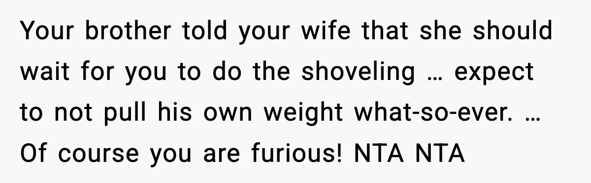 Brother Gets Kicked Out After Letting His Pregnant Sister-in-Law Shovel Snow Your brother told your wife that she should wait for you to do the shoveling … expect to not pull his own weight what-so-ever. … Of course you are furious!...