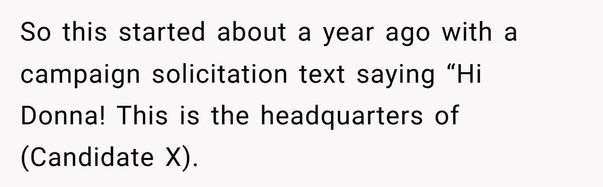 So this started about a year ago with a campaign solicitation text saying “Hi Donna! This is the headquarters of (Candidate X).