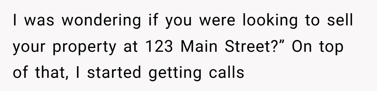 I was wondering if you were looking to sell your property at 123 Main Street?” On top of that, I started getting calls