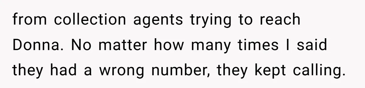 from collection agents trying to reach Donna. No matter how many times I said they had a wrong number, they kept calling.