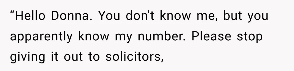 “Hello Donna. You don't know me, but you apparently know my number. Please stop giving it out to solicitors,