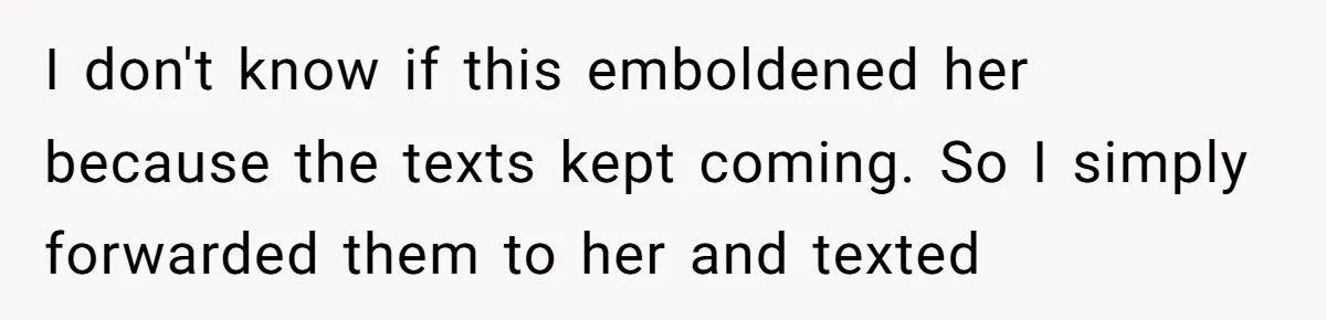 I don't know if this emboldened her because the texts kept coming. So I simply forwarded them to her and texted