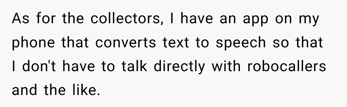 As for the collectors, I have an app on my phone that converts text to speech so that I don't have to talk directly with robocallers and the like.