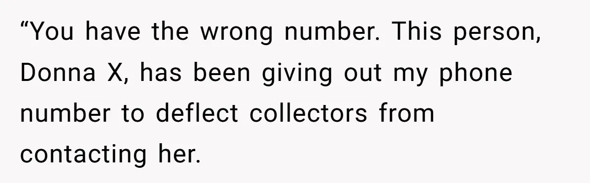 “You have the wrong number. This person, Donna X, has been giving out my phone number to deflect collectors from contacting her.