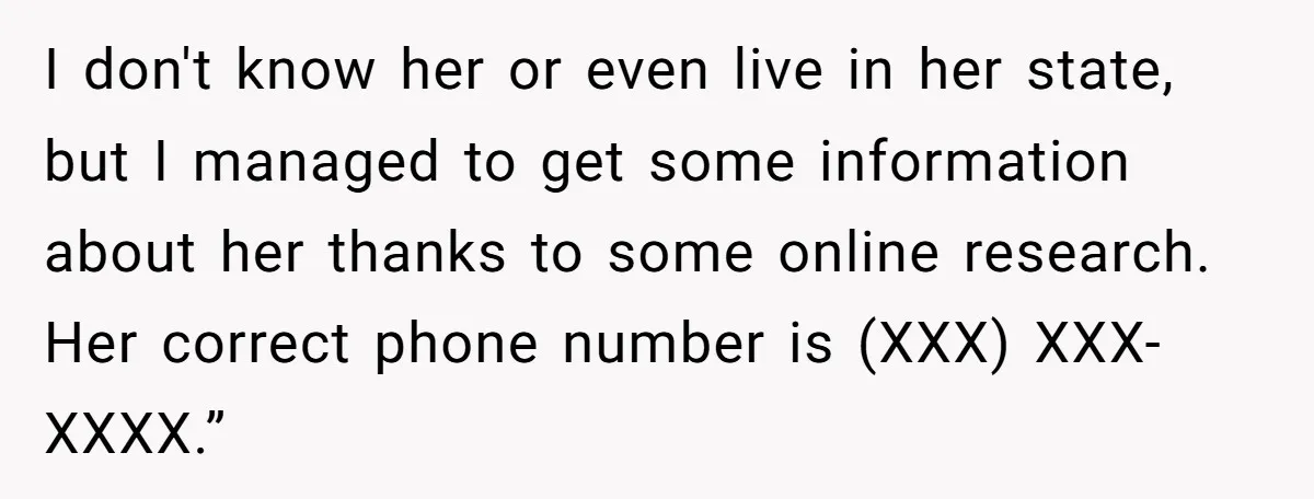 I don't know her or even live in her state, but I managed to get some information about her thanks to some online research. Her correct phone number is (XXX)...