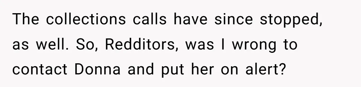 The collections calls have since stopped, as well. So, Redditors, was I wrong to contact Donna and put her on alert?
