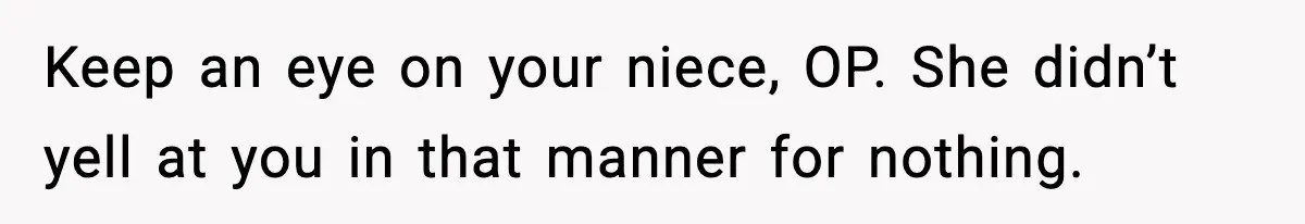 Keep an eye on your niece, OP. She didn’t yell at you in that manner for nothing.