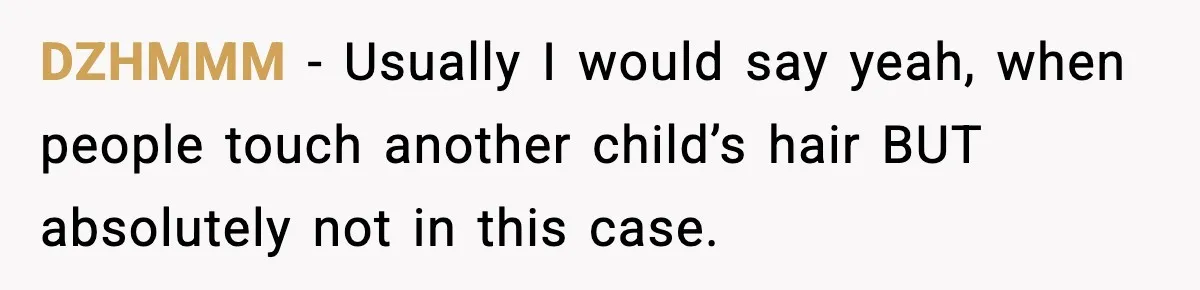 DZHMMM - Usually I would say yeah, when people touch another child’s hair BUT absolutely not in this case.