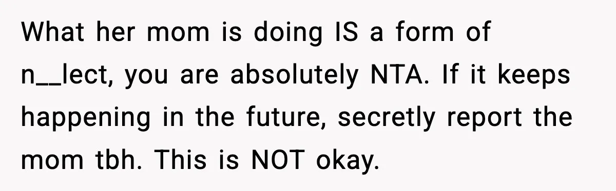 What her mom is doing IS a form of n__lect, you are absolutely NTA. If it keeps happening in the future, secretly report the mom tbh. This is NOT okay.