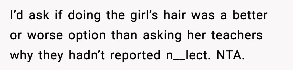 I’d ask if doing the girl’s hair was a better or worse option than asking her teachers why they hadn’t reported n__lect. NTA.