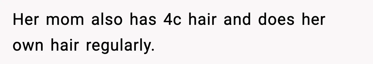 Her mom also has 4c hair and does her own hair regularly.