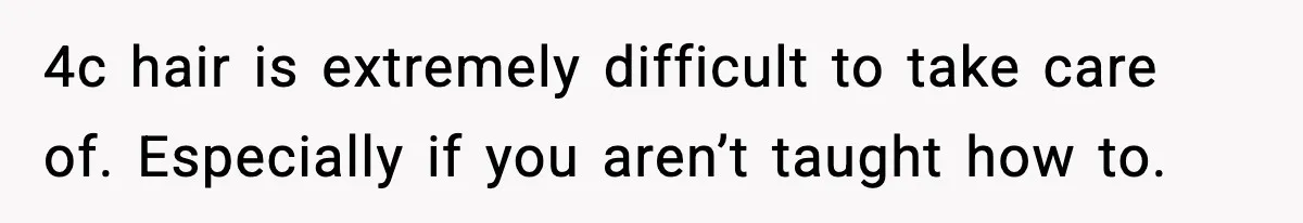 4c hair is extremely difficult to take care of. Especially if you aren’t taught how to.