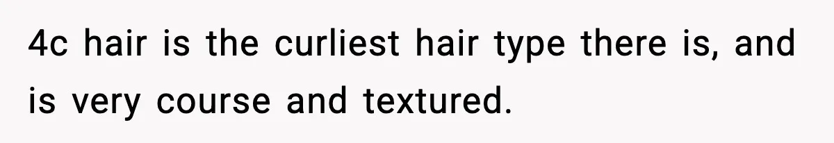 4c hair is the curliest hair type there is, and is very course and textured.