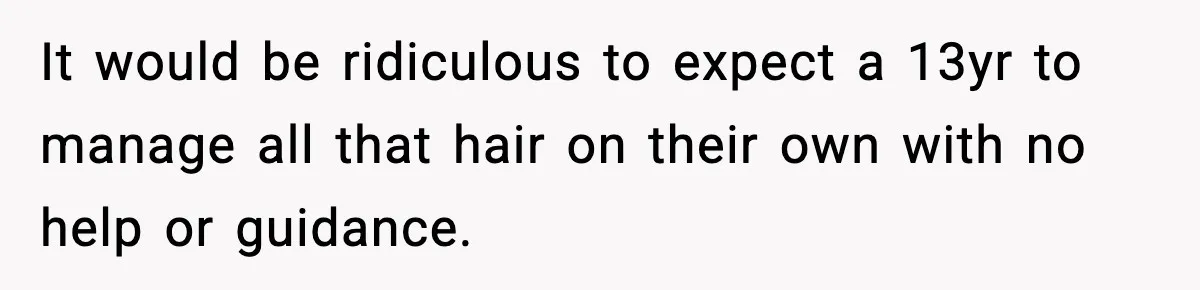 It would be ridiculous to expect a 13yr to manage all that hair on their own with no help or guidance.