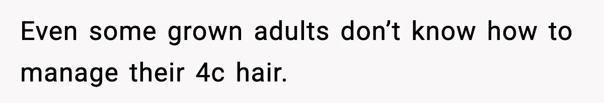 Even some grown adults don’t know how to manage their 4c hair.