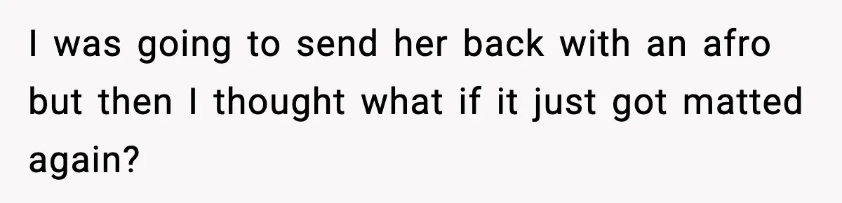 I was going to send her back with an afro but then I thought what if it just got matted again?