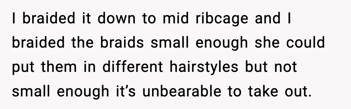 I braided it down to mid ribcage and I braided the braids small enough she could put them in different hairstyles but not small enough it’s unbearable to take out.