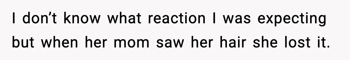I don’t know what reaction I was expecting but when her mom saw her hair she lost it.