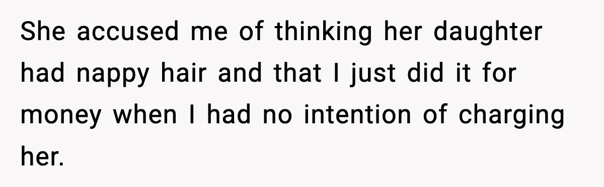 She accused me of thinking her daughter had nappy hair and that I just did it for money when I had no intention of charging her.