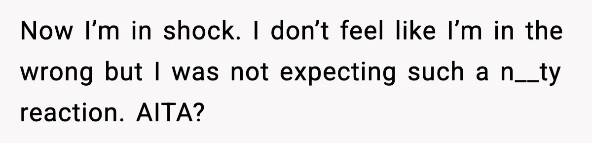 Now I’m in shock. I don’t feel like I’m in the wrong but I was not expecting such a n__ty reaction. AITA?