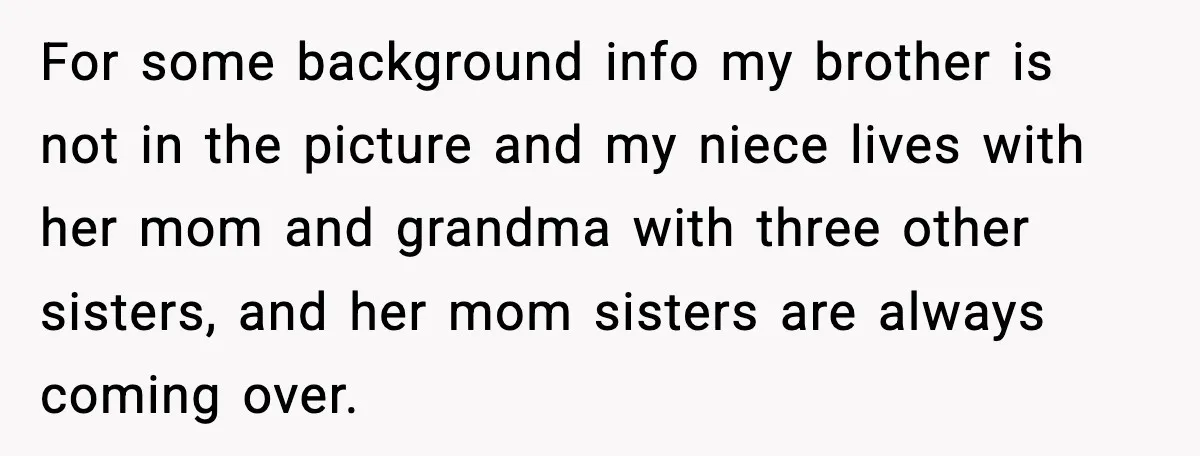For some background info my brother is not in the picture and my niece lives with her mom and grandma with three other sisters, and her mom sisters are always...
