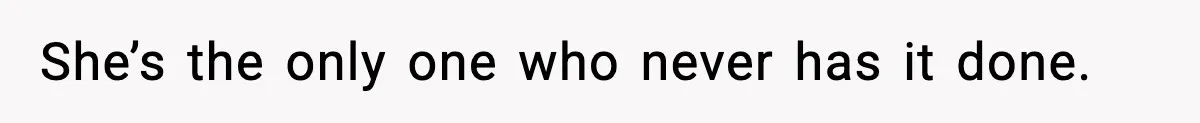 She’s the only one who never has it done.