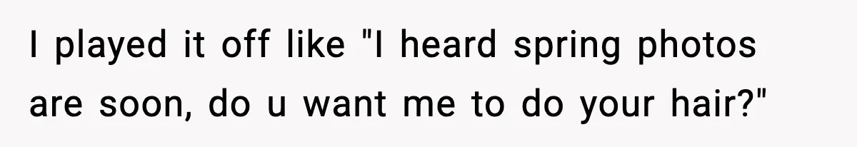 I played it off like "I heard spring photos are soon, do u want me to do your hair?"