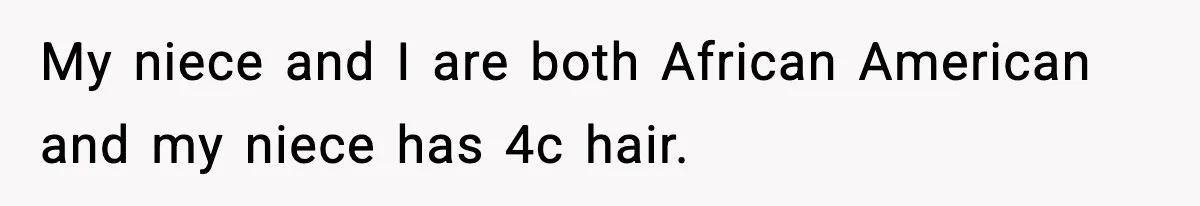 My niece and I are both African American and my niece has 4c hair.