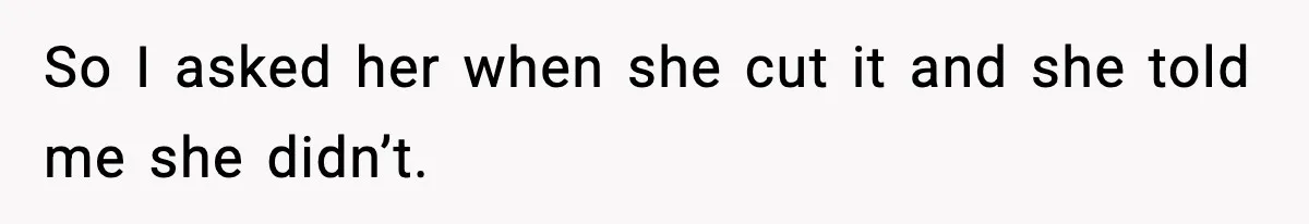 So I asked her when she cut it and she told me she didn’t.