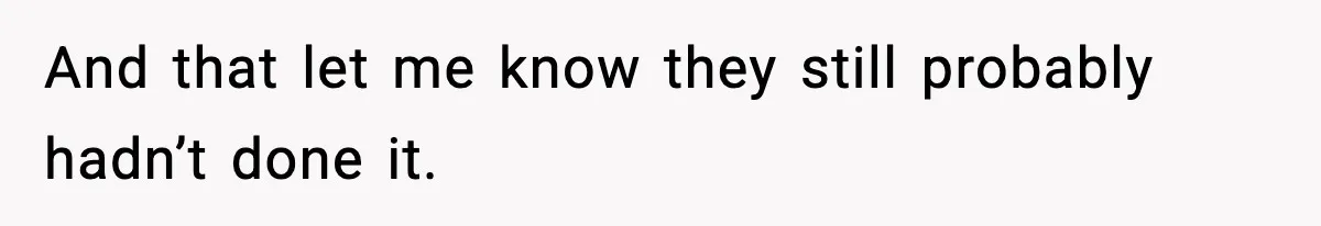 And that let me know they still probably hadn’t done it.