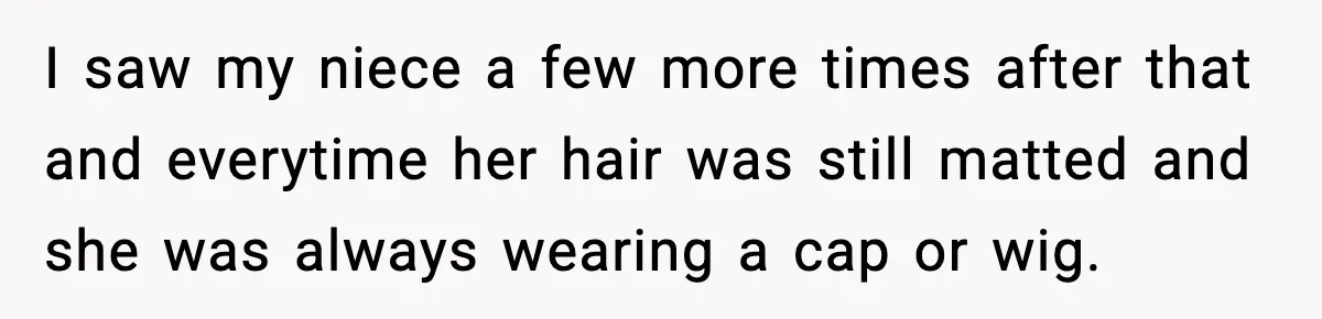 I saw my niece a few more times after that and everytime her hair was still matted and she was always wearing a cap or wig.