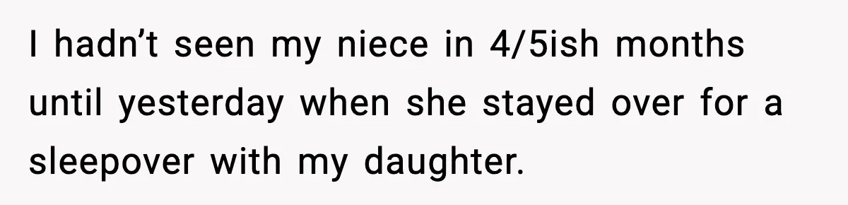 I hadn’t seen my niece in 4/5ish months until yesterday when she stayed over for a sleepover with my daughter.