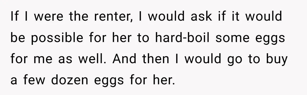 If I were the renter, I would ask if it would be possible for her to hard-boil some eggs for me as well. And then I would go to buy...
