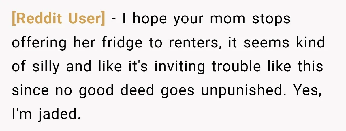 [Reddit User] - I hope your mom stops offering her fridge to renters, it seems kind of silly and like it's inviting trouble like this since no good deed goes...