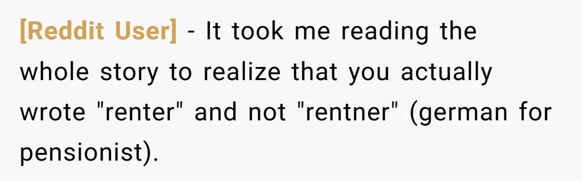 [Reddit User] - It took me reading the whole story to realize that you actually wrote "renter" and not "rentner" (german for pensionist).