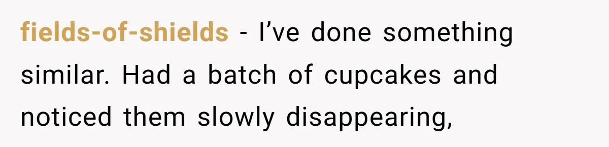 fields-of-shields - I’ve done something similar. Had a batch of cupcakes and noticed them slowly disappearing,