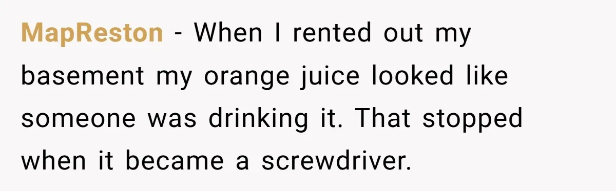 MapReston - When I rented out my basement my orange juice looked like someone was drinking it. That stopped when it became a screwdriver.
